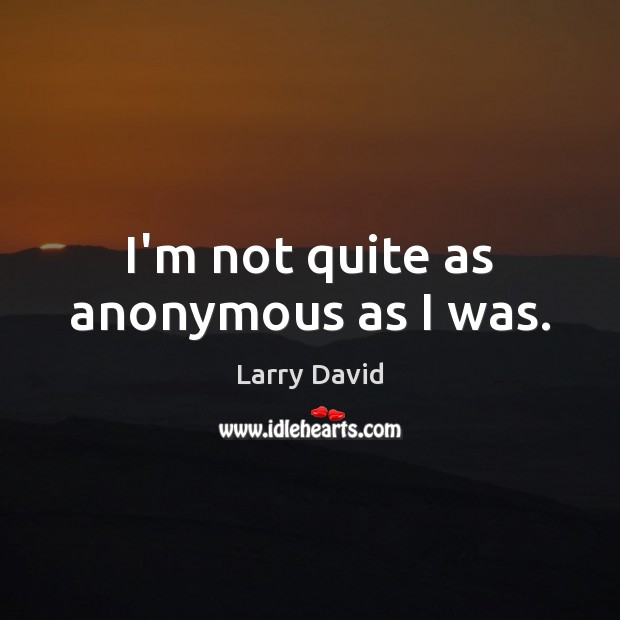 I’m not quite as anonymous as I was. Larry David Picture Quote