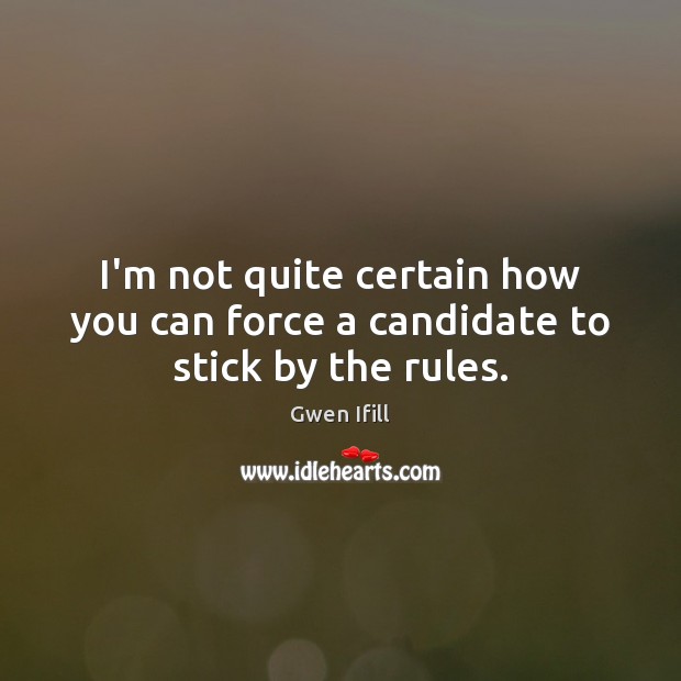 I’m not quite certain how you can force a candidate to stick by the rules. Gwen Ifill Picture Quote