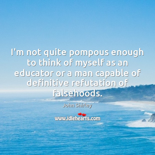 I’m not quite pompous enough to think of myself as an educator John Shirley Picture Quote