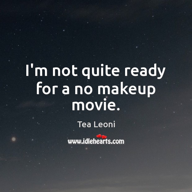 I’m not quite ready for a no makeup movie. Tea Leoni Picture Quote