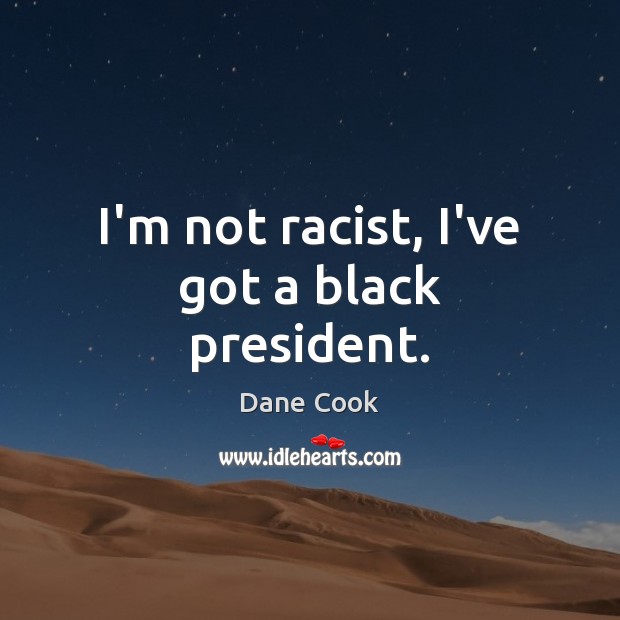 I’m not racist, I’ve got a black president. Dane Cook Picture Quote