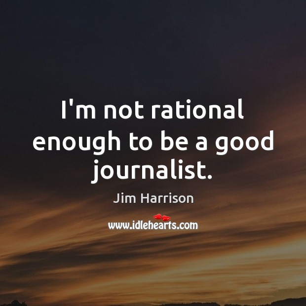 I’m not rational enough to be a good journalist. Jim Harrison Picture Quote