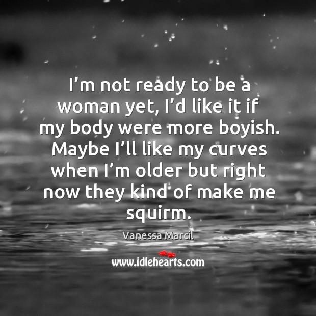 I’m not ready to be a woman yet, I’d like it if my body were more boyish. Vanessa Marcil Picture Quote