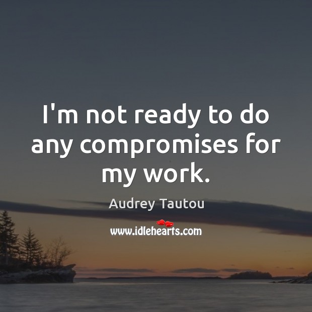 I’m not ready to do any compromises for my work. Audrey Tautou Picture Quote