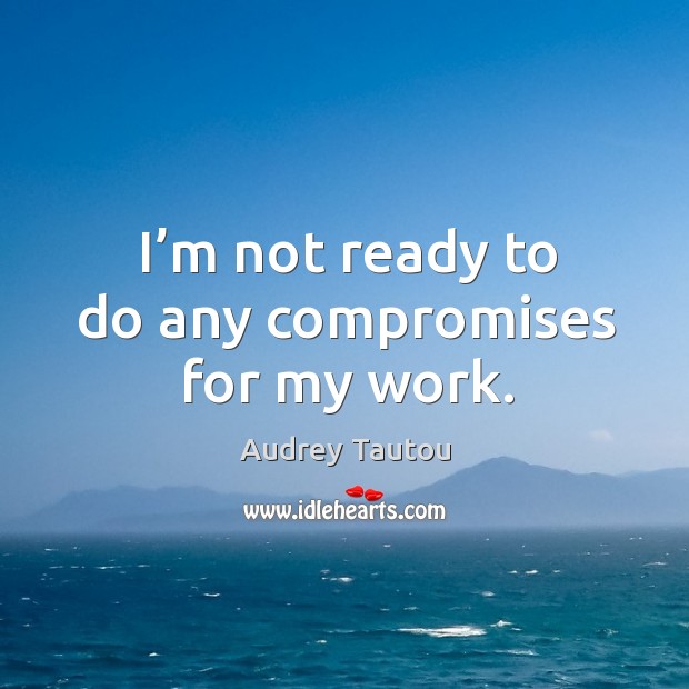 I’m not ready to do any compromises for my work. Audrey Tautou Picture Quote