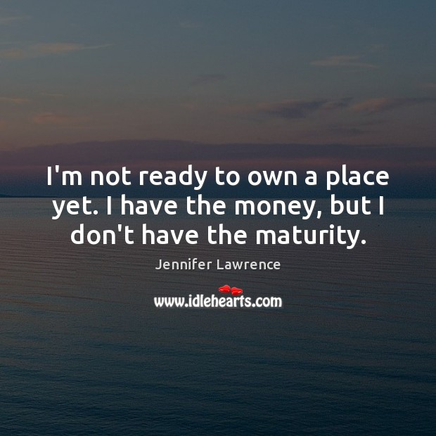 I’m not ready to own a place yet. I have the money, but I don’t have the maturity. Image