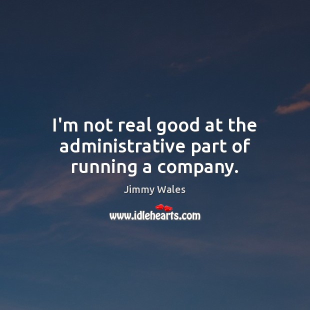 I’m not real good at the administrative part of running a company. Jimmy Wales Picture Quote