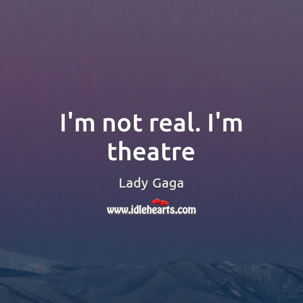 I’m not real. I’m theatre Lady Gaga Picture Quote
