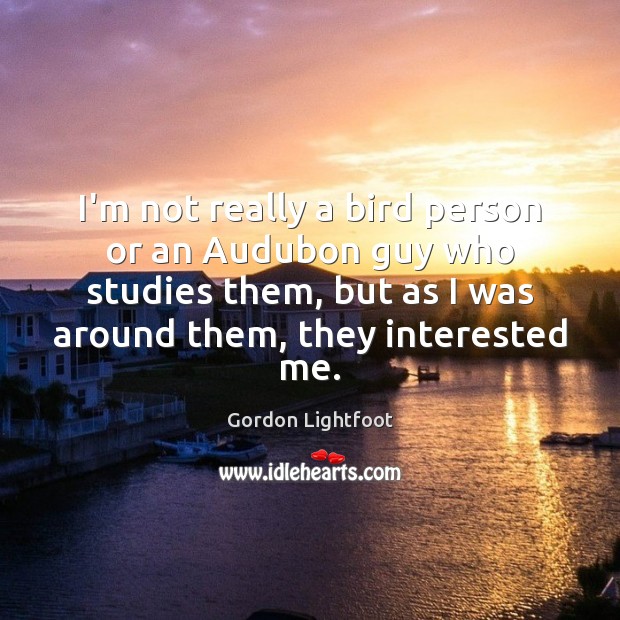 I’m not really a bird person or an Audubon guy who studies Gordon Lightfoot Picture Quote