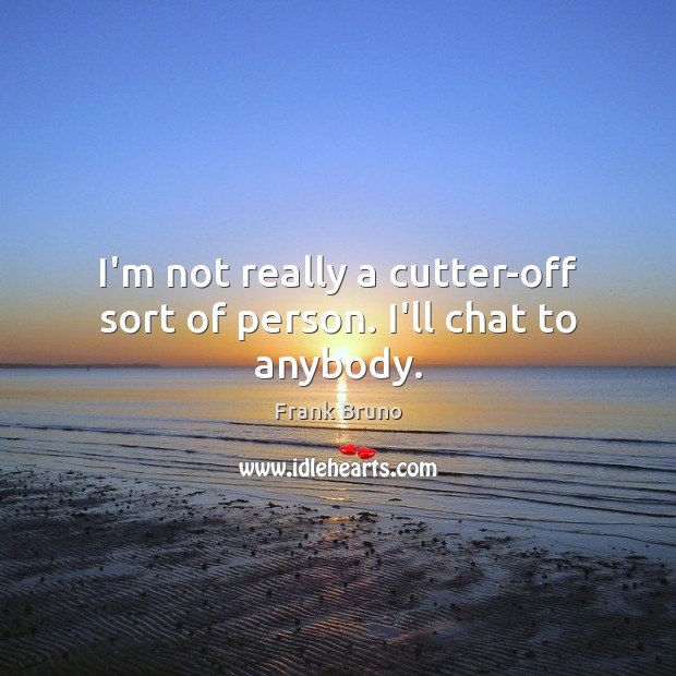 I’m not really a cutter-off sort of person. I’ll chat to anybody. Frank Bruno Picture Quote