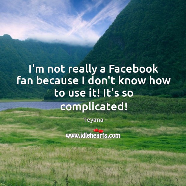 I’m not really a Facebook fan because I don’t know how to use it! It’s so complicated! Teyana Picture Quote