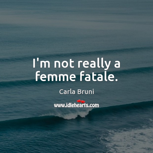 I’m not really a femme fatale. Carla Bruni Picture Quote