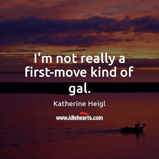 I’m not really a first-move kind of gal. Katherine Heigl Picture Quote