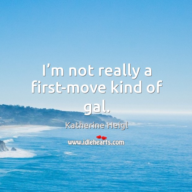 I’m not really a first-move kind of gal. Katherine Heigl Picture Quote