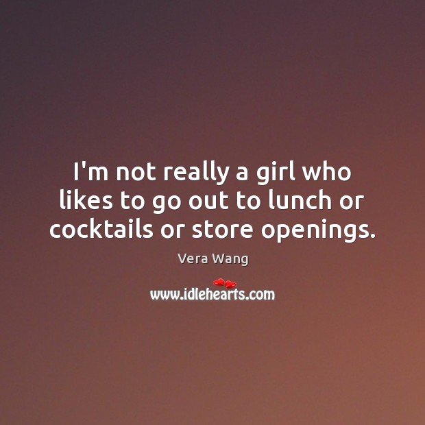 I’m not really a girl who likes to go out to lunch or cocktails or store openings. Vera Wang Picture Quote