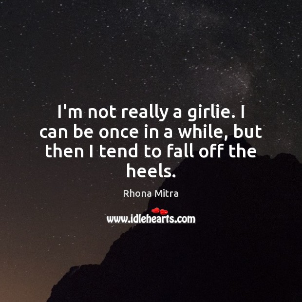 I’m not really a girlie. I can be once in a while, but then I tend to fall off the heels. Image
