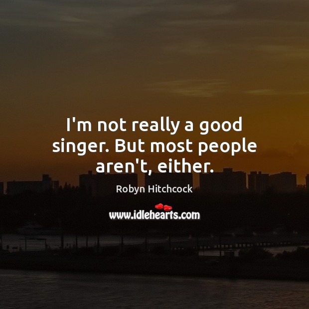 I’m not really a good singer. But most people aren’t, either. Robyn Hitchcock Picture Quote
