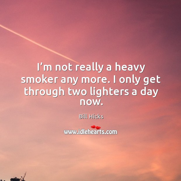 I’m not really a heavy smoker any more. I only get through two lighters a day now. Bill Hicks Picture Quote