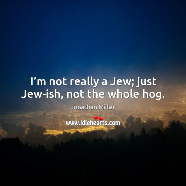 I’m not really a jew; just jew-ish, not the whole hog. Jonathan Miller Picture Quote