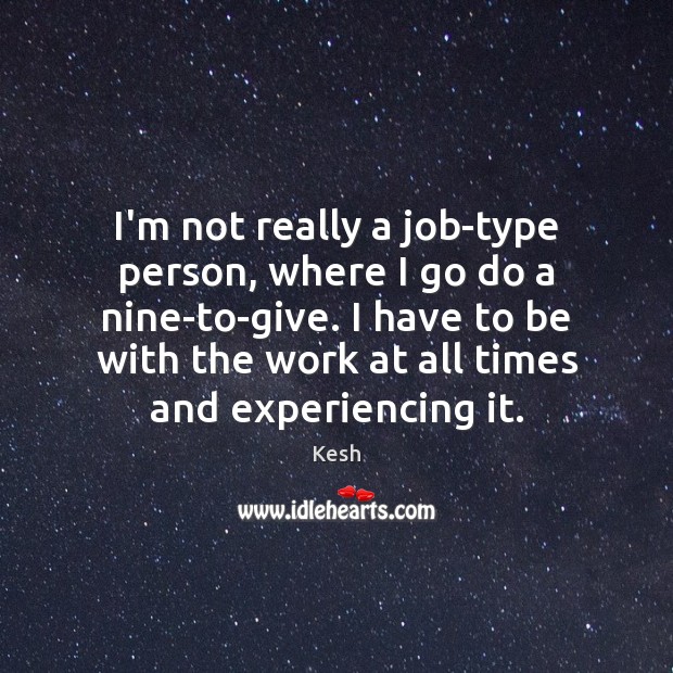 I’m not really a job-type person, where I go do a nine-to-give. Kesh Picture Quote