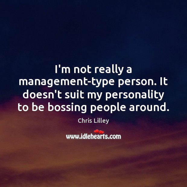 I’m not really a management-type person. It doesn’t suit my personality to Chris Lilley Picture Quote