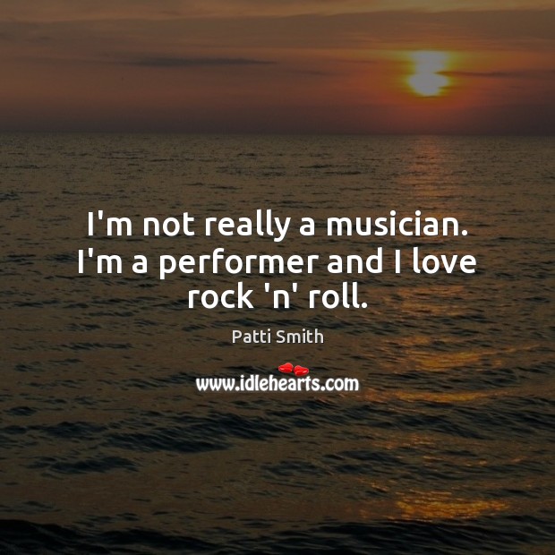 I’m not really a musician. I’m a performer and I love rock ‘n’ roll. Patti Smith Picture Quote