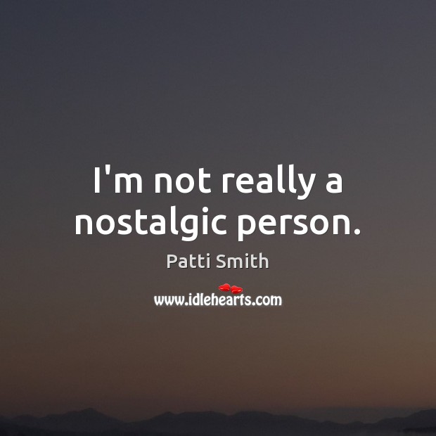 I’m not really a nostalgic person. Patti Smith Picture Quote