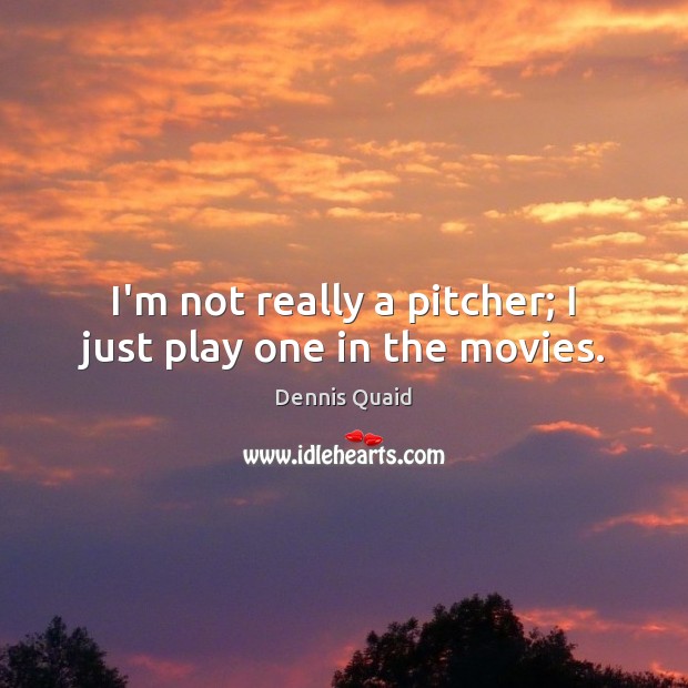 I’m not really a pitcher; I just play one in the movies. Dennis Quaid Picture Quote
