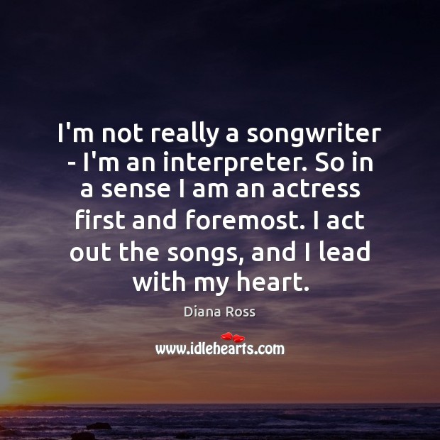 I’m not really a songwriter – I’m an interpreter. So in a Diana Ross Picture Quote