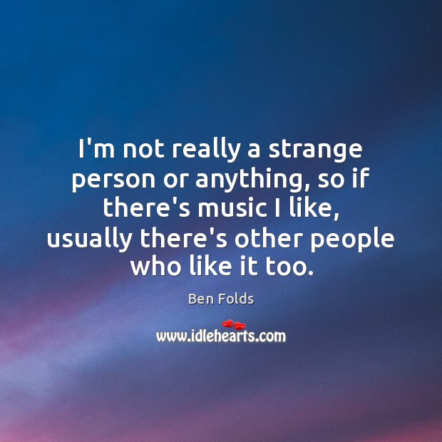 I’m not really a strange person or anything, so if there’s music Ben Folds Picture Quote