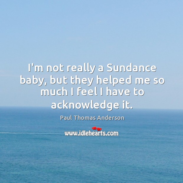 I’m not really a Sundance baby, but they helped me so much Paul Thomas Anderson Picture Quote