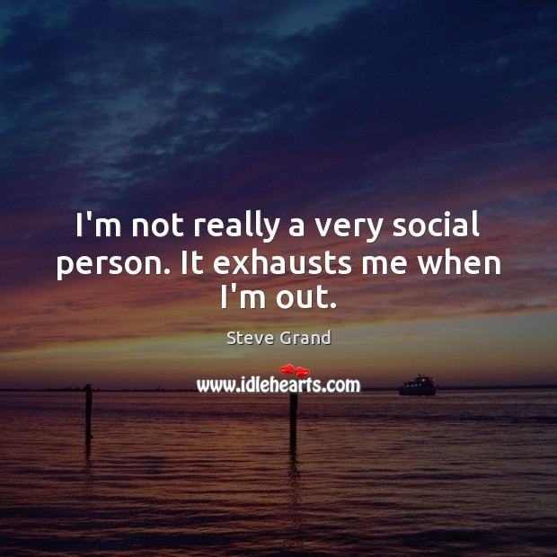 I’m not really a very social person. It exhausts me when I’m out. Steve Grand Picture Quote