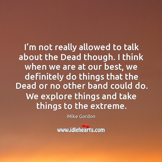 I’m not really allowed to talk about the dead though. Mike Gordon Picture Quote