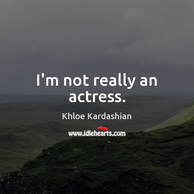 I’m not really an actress. Khloe Kardashian Picture Quote