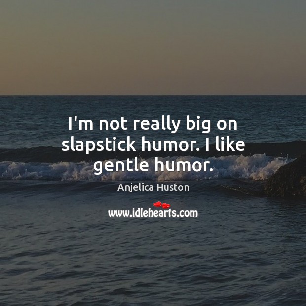 I’m not really big on slapstick humor. I like gentle humor. Anjelica Huston Picture Quote