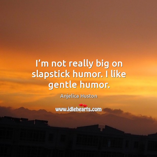 I’m not really big on slapstick humor. I like gentle humor. Anjelica Huston Picture Quote