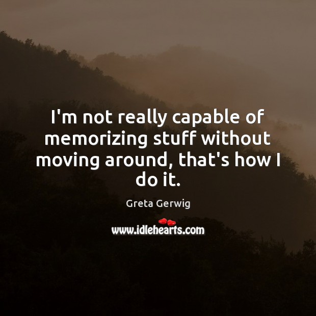 I’m not really capable of memorizing stuff without moving around, that’s how I do it. Greta Gerwig Picture Quote