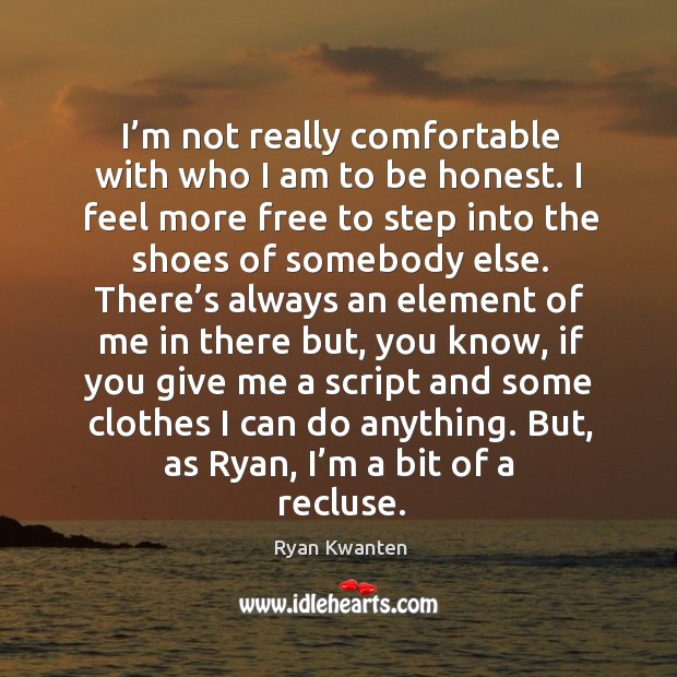 I’m not really comfortable with who I am to be honest. I feel more free to step into the 