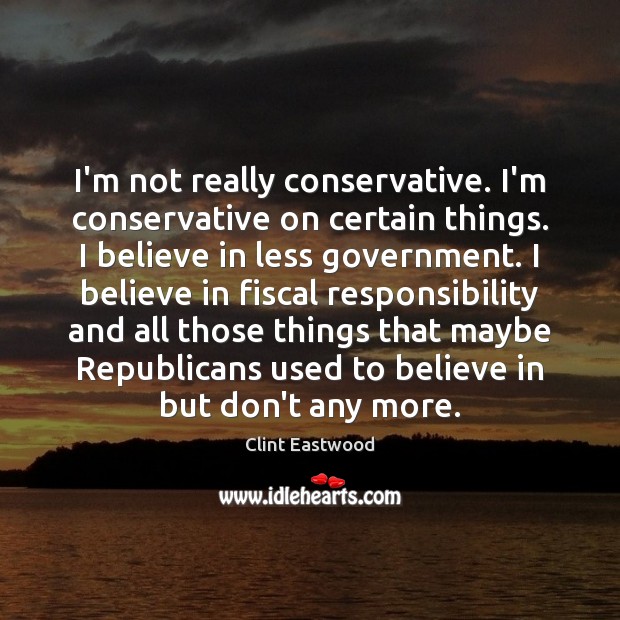 I’m not really conservative. I’m conservative on certain things. I believe in Clint Eastwood Picture Quote