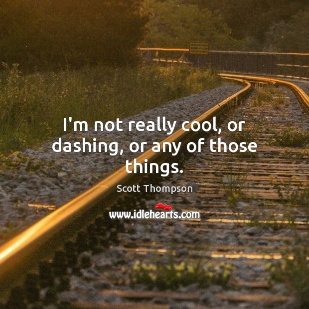 I’m not really cool, or dashing, or any of those things. Scott Thompson Picture Quote