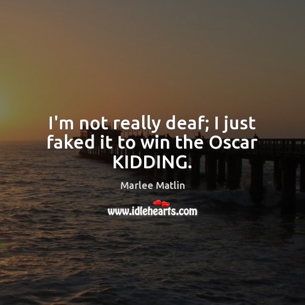 I’m not really deaf; I just faked it to win the Oscar KIDDING. Marlee Matlin Picture Quote