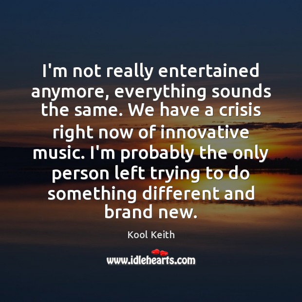 I’m not really entertained anymore, everything sounds the same. We have a Kool Keith Picture Quote