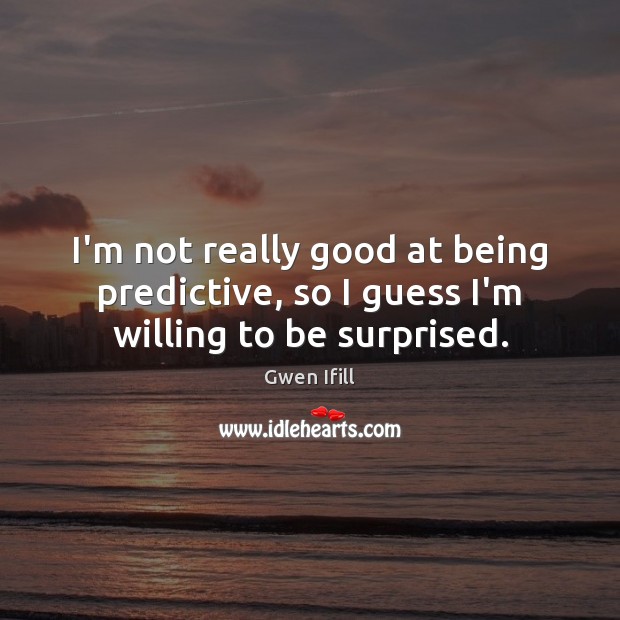 I’m not really good at being predictive, so I guess I’m willing to be surprised. Gwen Ifill Picture Quote