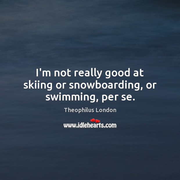 I’m not really good at skiing or snowboarding, or swimming, per se. Theophilus London Picture Quote
