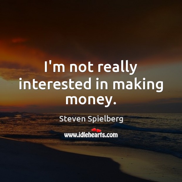 I’m not really interested in making money. Image