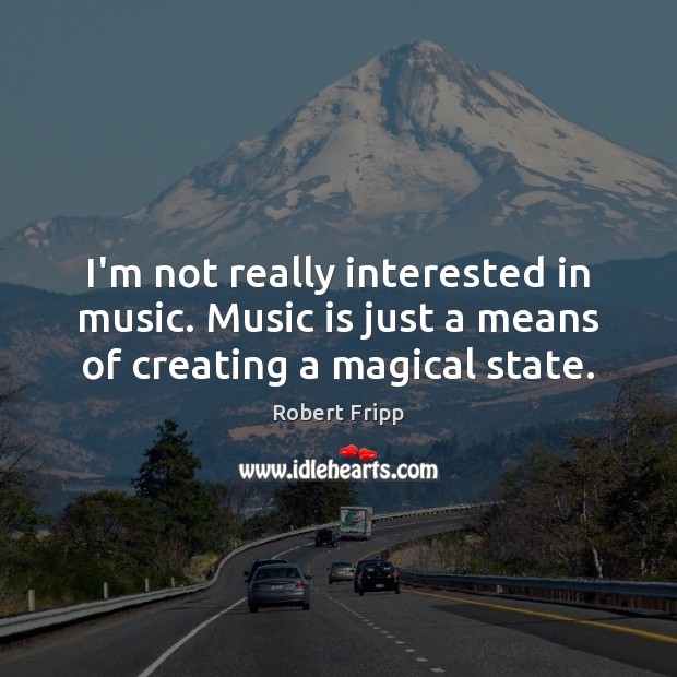 I’m not really interested in music. Music is just a means of creating a magical state. Robert Fripp Picture Quote