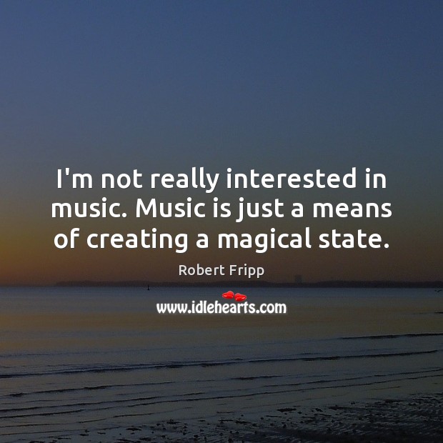 I’m not really interested in music. Music is just a means of creating a magical state. Robert Fripp Picture Quote