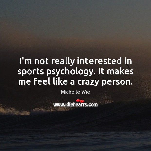 I’m not really interested in sports psychology. It makes me feel like a crazy person. Image
