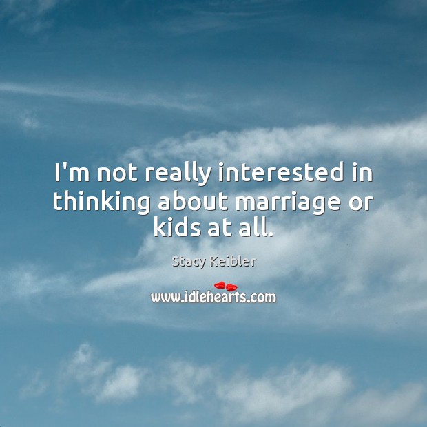 I’m not really interested in thinking about marriage or kids at all. Stacy Keibler Picture Quote
