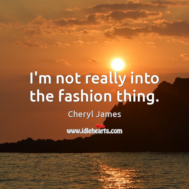 I’m not really into the fashion thing. Cheryl James Picture Quote